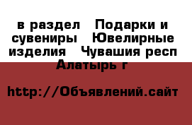  в раздел : Подарки и сувениры » Ювелирные изделия . Чувашия респ.,Алатырь г.